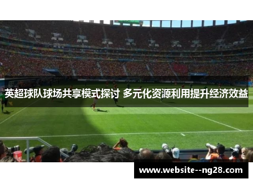 英超球队球场共享模式探讨 多元化资源利用提升经济效益 英超球队球场共享模式探讨 多元化资源利用提升经济效益