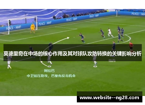 莫德里奇在中场的核心作用及其对球队攻防转换的关键影响分析