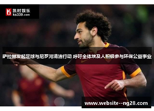 萨拉赫发起足球与尼罗河清洁行动 呼吁全体埃及人积极参与环保公益事业 萨拉赫发起足球与尼罗河清洁行动 呼吁全体埃及人积极参与环保公益事业