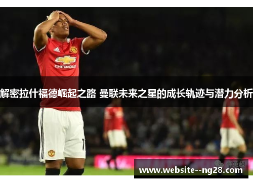 解密拉什福德崛起之路 曼联未来之星的成长轨迹与潜力分析