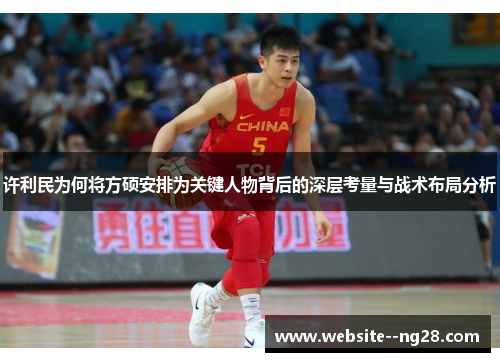 许利民为何将方硕安排为关键人物背后的深层考量与战术布局分析 许利民为何将方硕安排为关键人物背后的深层考量与战术布局分析