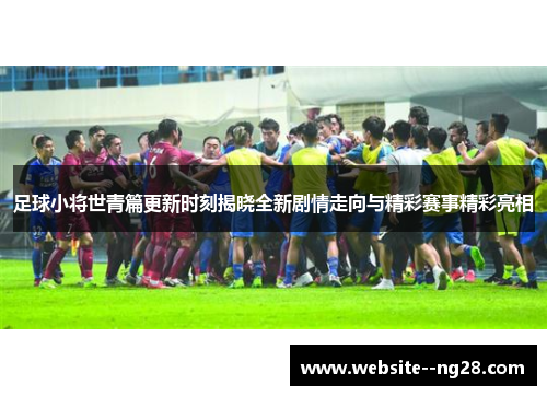 足球小将世青篇更新时刻揭晓全新剧情走向与精彩赛事精彩亮相