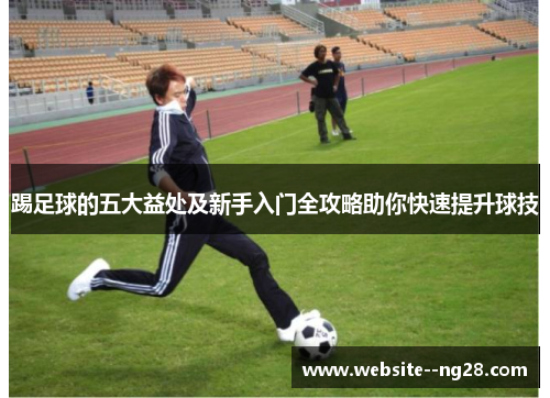 踢足球的五大益处及新手入门全攻略助你快速提升球技