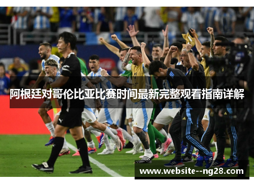 阿根廷对哥伦比亚比赛时间最新完整观看指南详解