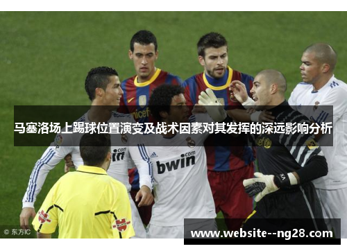 马塞洛场上踢球位置演变及战术因素对其发挥的深远影响分析