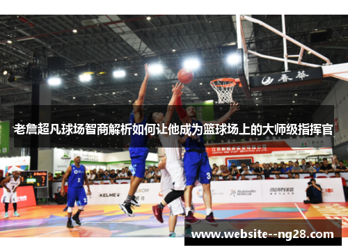 老詹超凡球场智商解析如何让他成为篮球场上的大师级指挥官