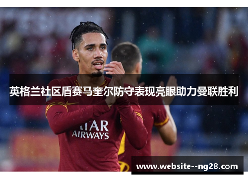 英格兰社区盾赛马奎尔防守表现亮眼助力曼联胜利