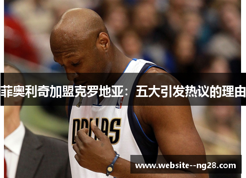 菲奥利奇加盟克罗地亚：五大引发热议的理由