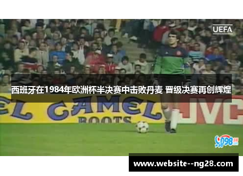 西班牙在1984年欧洲杯半决赛中击败丹麦 晋级决赛再创辉煌