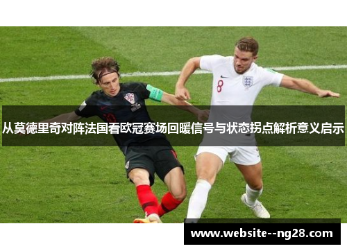 从莫德里奇对阵法国看欧冠赛场回暖信号与状态拐点解析意义启示