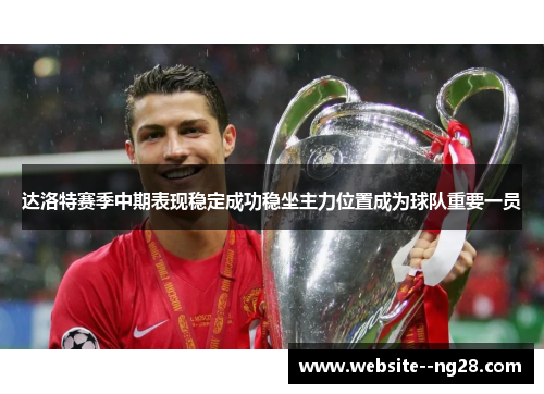 达洛特赛季中期表现稳定成功稳坐主力位置成为球队重要一员