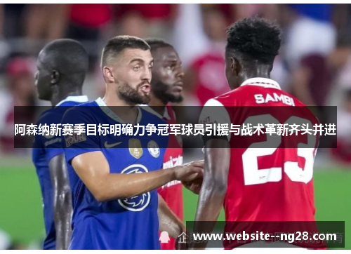 阿森纳新赛季目标明确力争冠军球员引援与战术革新齐头并进 阿森纳新赛季目标明确力争冠军球员引援与战术革新齐头并进