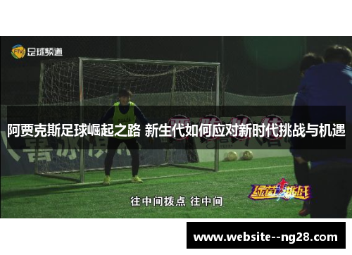 阿贾克斯足球崛起之路 新生代如何应对新时代挑战与机遇
