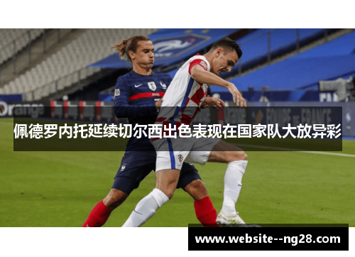 佩德罗内托延续切尔西出色表现在国家队大放异彩 佩德罗内托延续切尔西出色表现在国家队大放异彩