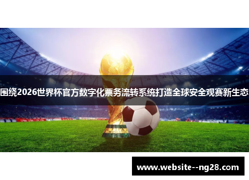 围绕2026世界杯官方数字化票务流转系统打造全球安全观赛新生态 围绕2026世界杯官方数字化票务流转系统打造全球安全观赛新生态