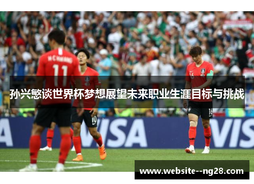 孙兴慜谈世界杯梦想展望未来职业生涯目标与挑战 孙兴慜谈世界杯梦想展望未来职业生涯目标与挑战