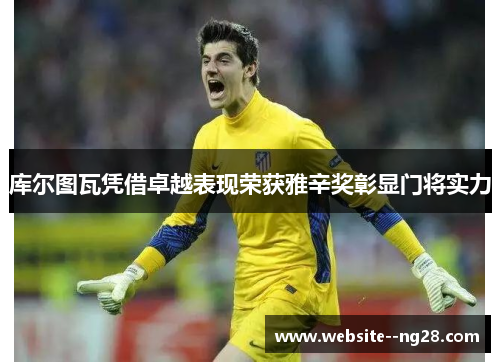 库尔图瓦凭借卓越表现荣获雅辛奖彰显门将实力 库尔图瓦凭借卓越表现荣获雅辛奖彰显门将实力