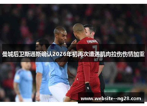 曼城后卫斯通斯确认2026年初再次遭遇肌肉拉伤伤情加重
