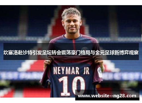 坎塞洛赴沙特引发足坛转会震荡豪门格局与金元足球新博弈观察 坎塞洛赴沙特引发足坛转会震荡豪门格局与金元足球新博弈观察