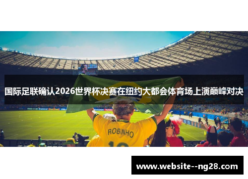 国际足联确认2026世界杯决赛在纽约大都会体育场上演巅峰对决